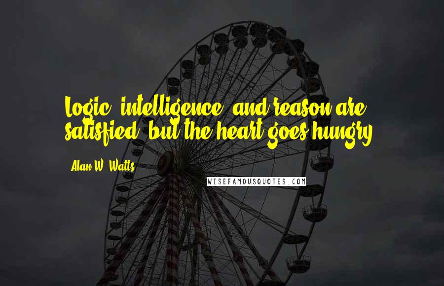 Alan W. Watts Quotes: Logic, intelligence, and reason are satisfied, but the heart goes hungry.