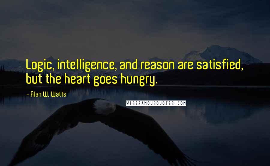 Alan W. Watts Quotes: Logic, intelligence, and reason are satisfied, but the heart goes hungry.