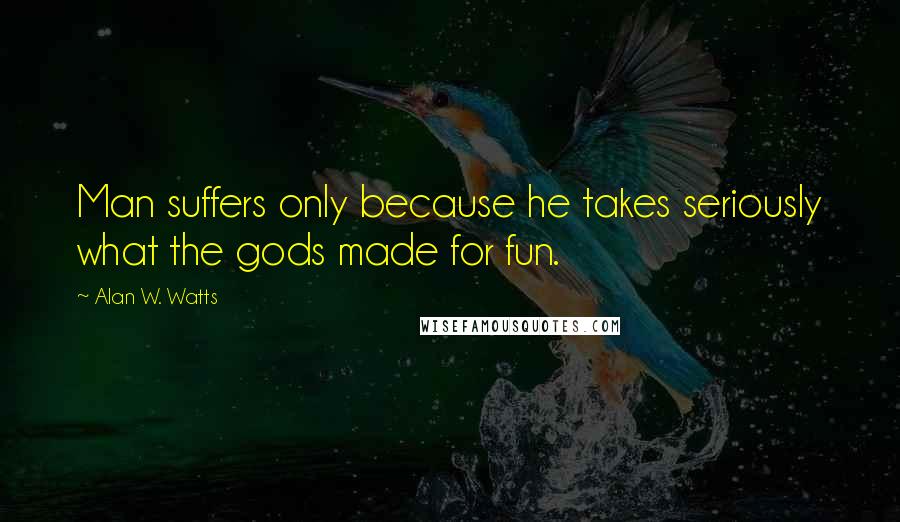 Alan W. Watts Quotes: Man suffers only because he takes seriously what the gods made for fun.