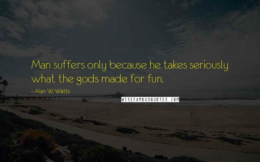 Alan W. Watts Quotes: Man suffers only because he takes seriously what the gods made for fun.