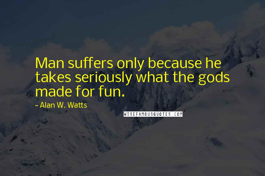 Alan W. Watts Quotes: Man suffers only because he takes seriously what the gods made for fun.