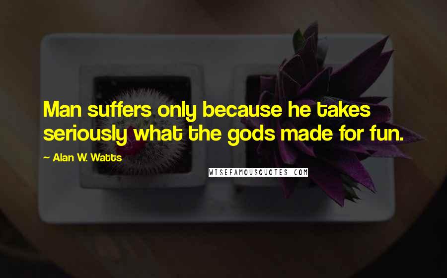 Alan W. Watts Quotes: Man suffers only because he takes seriously what the gods made for fun.