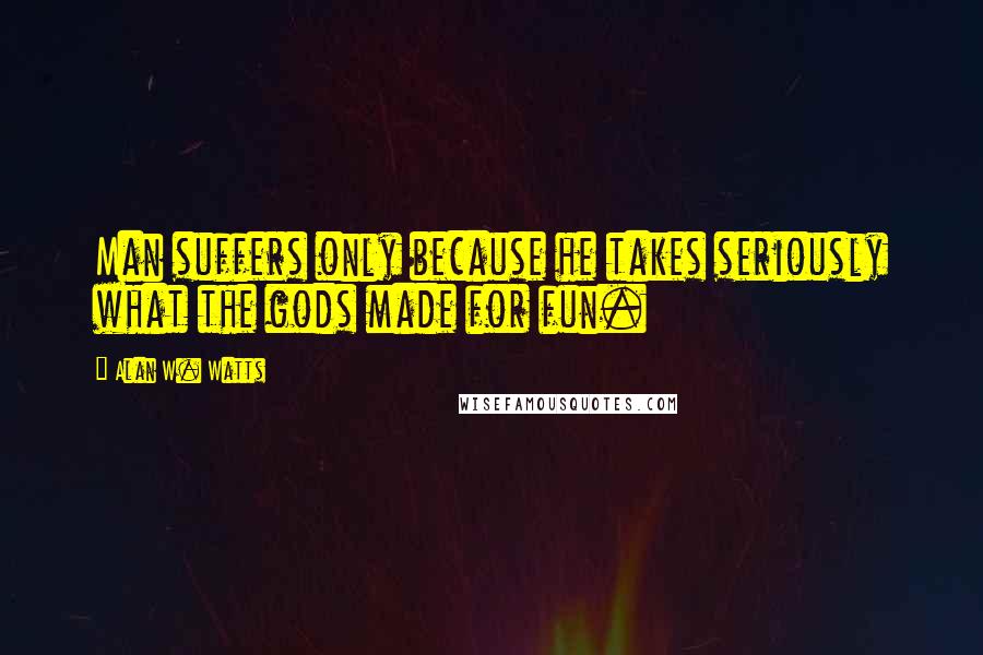 Alan W. Watts Quotes: Man suffers only because he takes seriously what the gods made for fun.