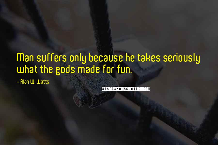 Alan W. Watts Quotes: Man suffers only because he takes seriously what the gods made for fun.