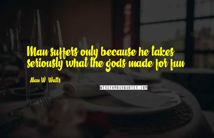 Alan W. Watts Quotes: Man suffers only because he takes seriously what the gods made for fun.