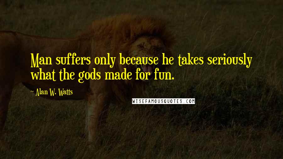 Alan W. Watts Quotes: Man suffers only because he takes seriously what the gods made for fun.