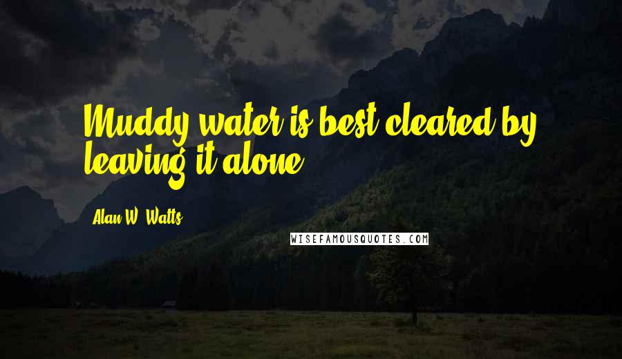 Alan W. Watts Quotes: Muddy water is best cleared by leaving it alone.
