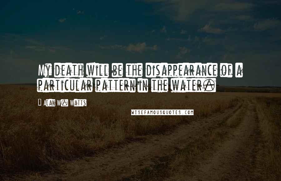 Alan W. Watts Quotes: My death will be the disappearance of a particular pattern in the water.