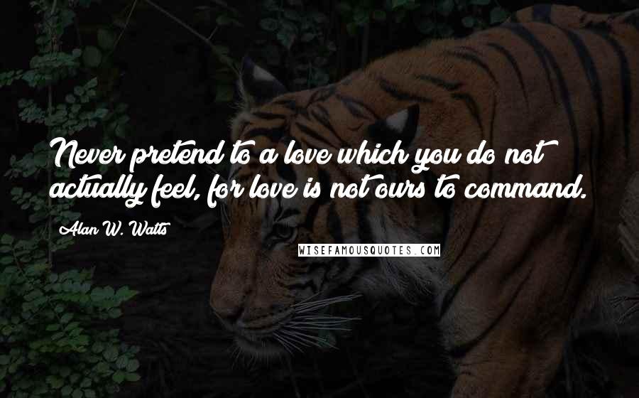 Alan W. Watts Quotes: Never pretend to a love which you do not actually feel, for love is not ours to command.