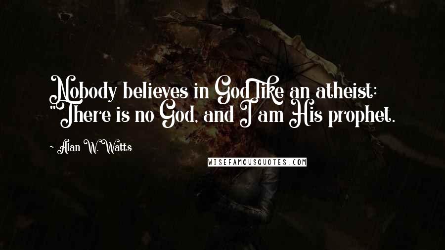 Alan W. Watts Quotes: Nobody believes in God like an atheist: "There is no God, and I am His prophet.