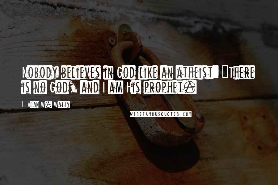 Alan W. Watts Quotes: Nobody believes in God like an atheist: "There is no God, and I am His prophet.