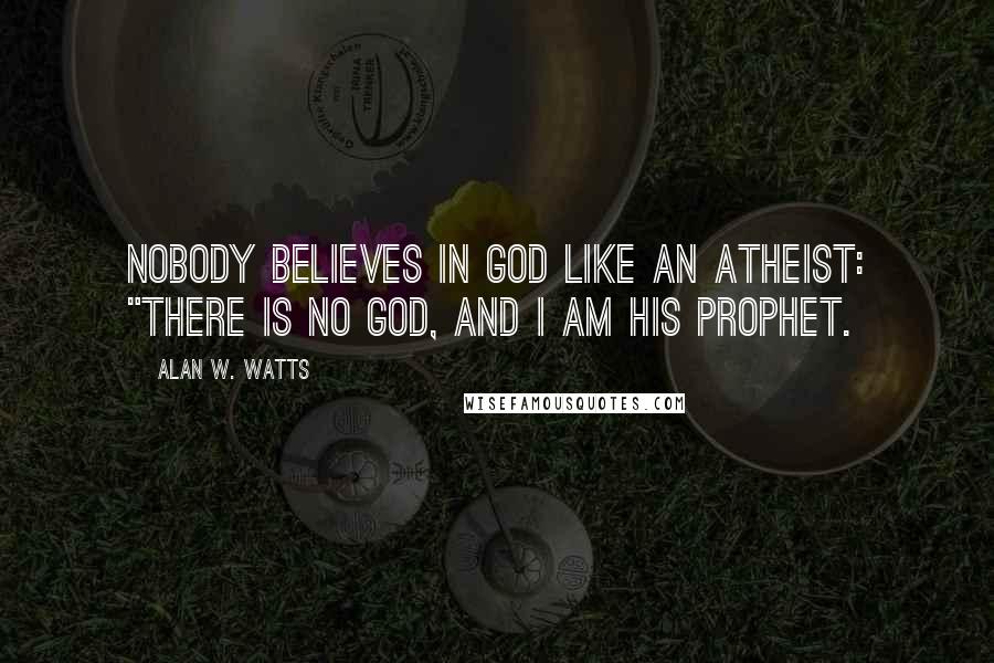 Alan W. Watts Quotes: Nobody believes in God like an atheist: "There is no God, and I am His prophet.