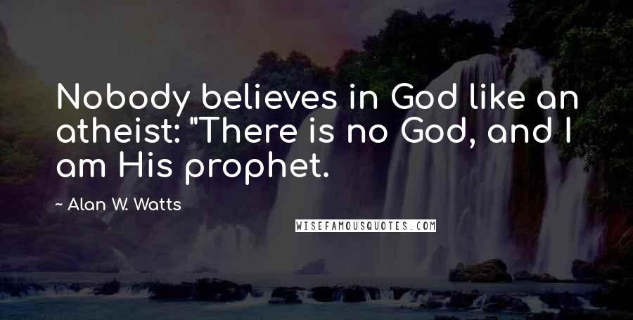 Alan W. Watts Quotes: Nobody believes in God like an atheist: "There is no God, and I am His prophet.