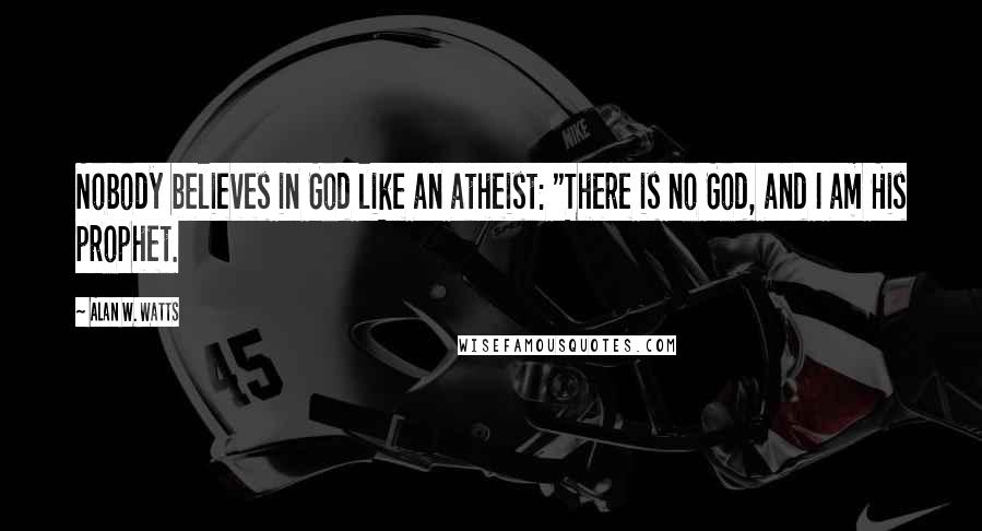 Alan W. Watts Quotes: Nobody believes in God like an atheist: "There is no God, and I am His prophet.