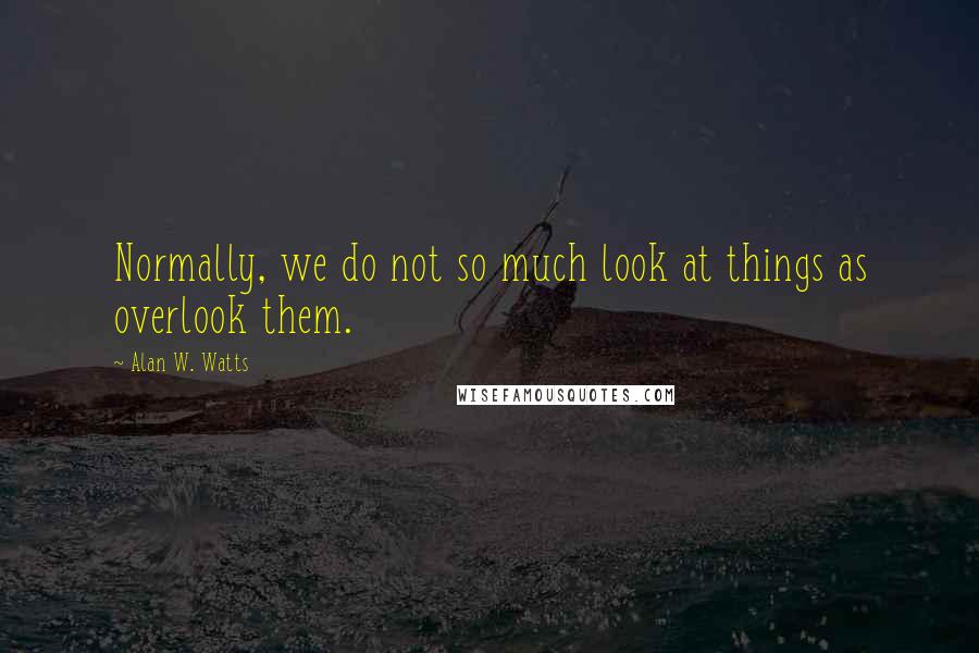 Alan W. Watts Quotes: Normally, we do not so much look at things as overlook them.