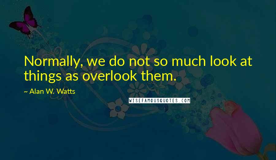 Alan W. Watts Quotes: Normally, we do not so much look at things as overlook them.