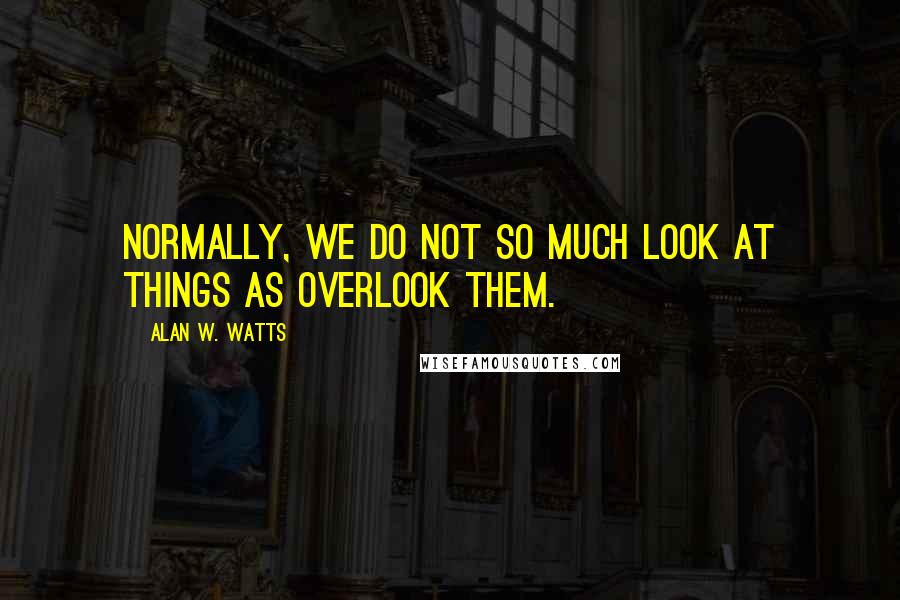 Alan W. Watts Quotes: Normally, we do not so much look at things as overlook them.