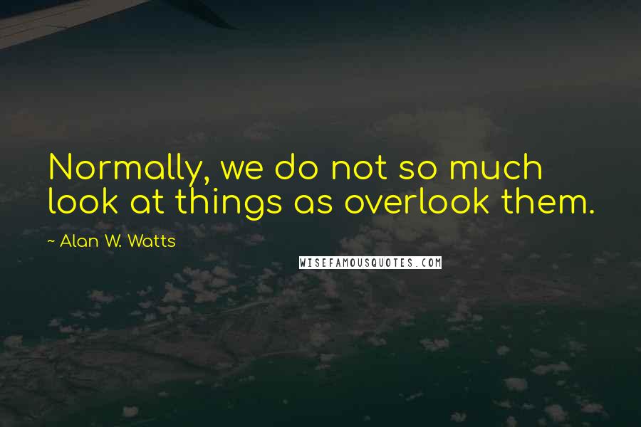 Alan W. Watts Quotes: Normally, we do not so much look at things as overlook them.