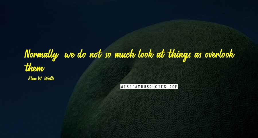 Alan W. Watts Quotes: Normally, we do not so much look at things as overlook them.