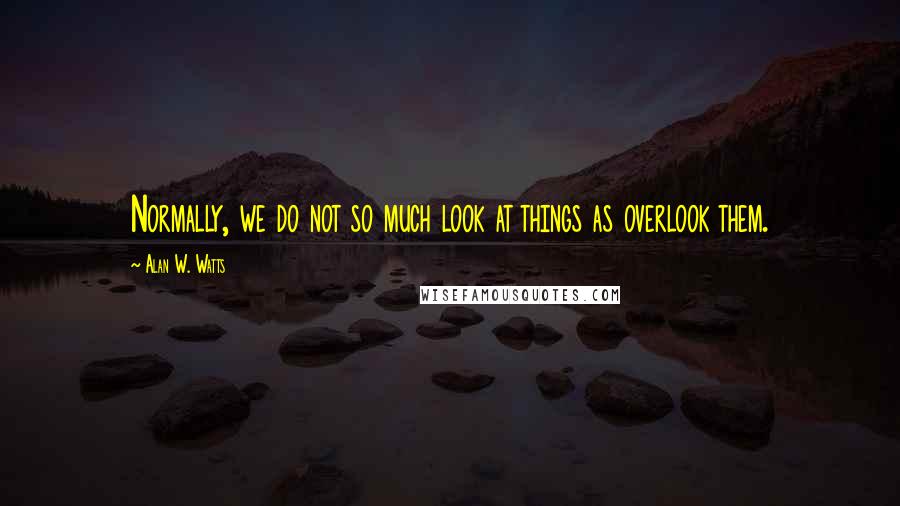 Alan W. Watts Quotes: Normally, we do not so much look at things as overlook them.