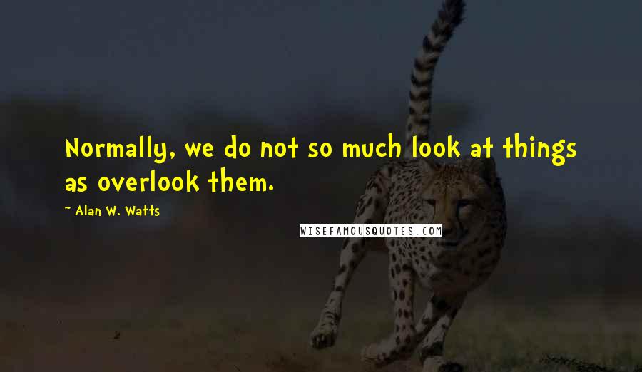 Alan W. Watts Quotes: Normally, we do not so much look at things as overlook them.