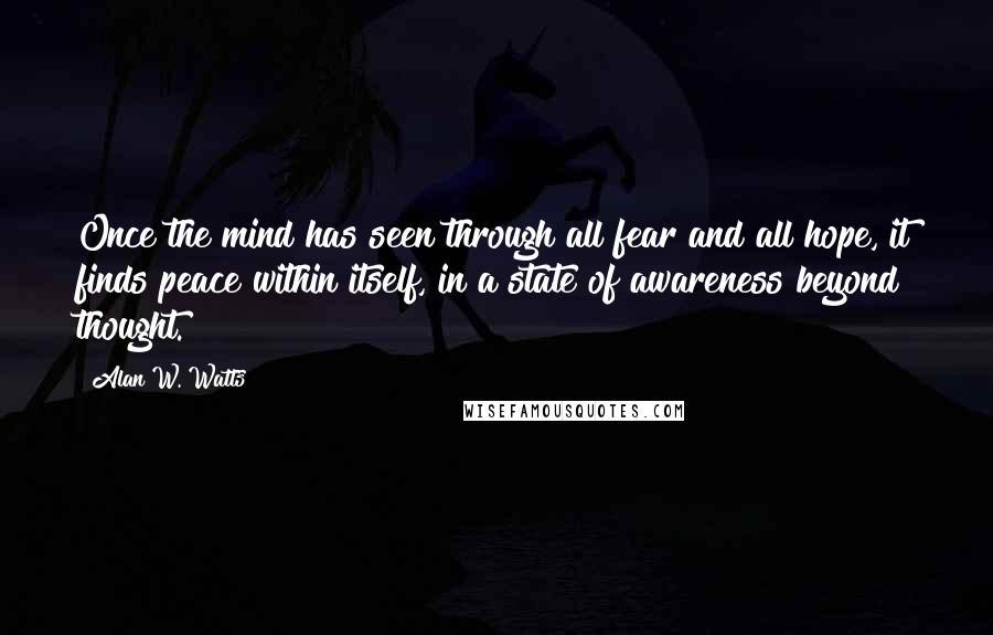 Alan W. Watts Quotes: Once the mind has seen through all fear and all hope, it finds peace within itself, in a state of awareness beyond thought.