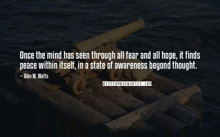 Alan W. Watts Quotes: Once the mind has seen through all fear and all hope, it finds peace within itself, in a state of awareness beyond thought.