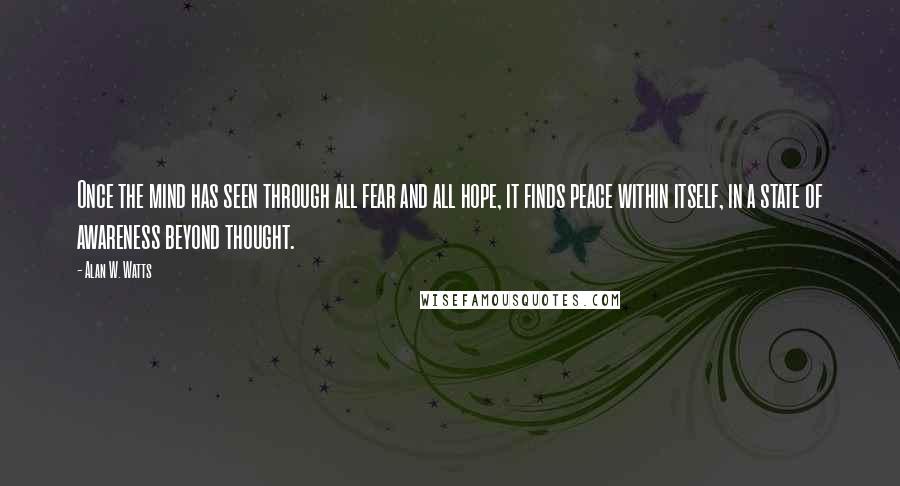 Alan W. Watts Quotes: Once the mind has seen through all fear and all hope, it finds peace within itself, in a state of awareness beyond thought.