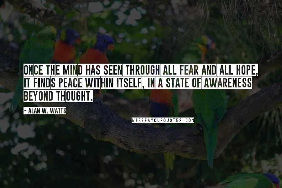 Alan W. Watts Quotes: Once the mind has seen through all fear and all hope, it finds peace within itself, in a state of awareness beyond thought.