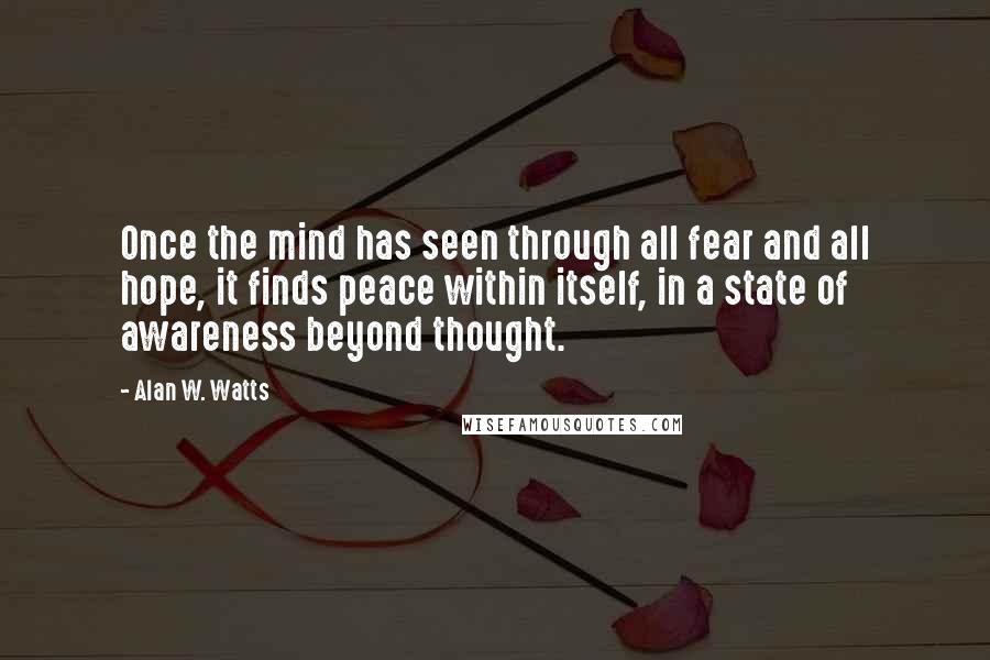 Alan W. Watts Quotes: Once the mind has seen through all fear and all hope, it finds peace within itself, in a state of awareness beyond thought.