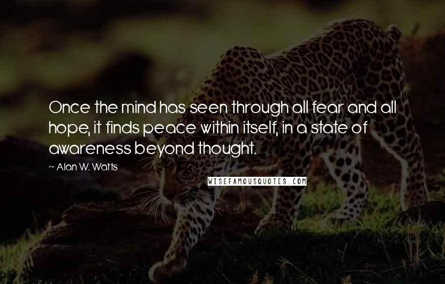 Alan W. Watts Quotes: Once the mind has seen through all fear and all hope, it finds peace within itself, in a state of awareness beyond thought.