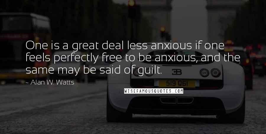 Alan W. Watts Quotes: One is a great deal less anxious if one feels perfectly free to be anxious, and the same may be said of guilt.