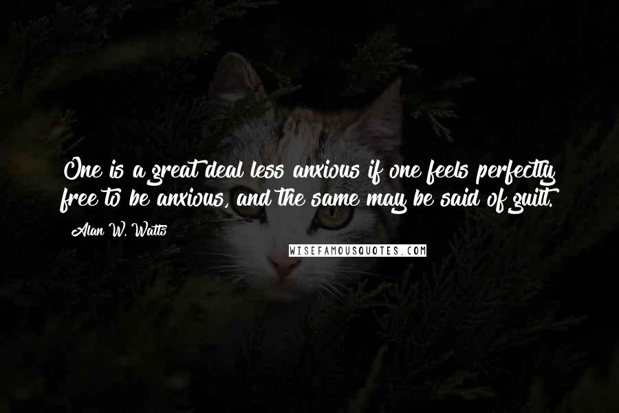 Alan W. Watts Quotes: One is a great deal less anxious if one feels perfectly free to be anxious, and the same may be said of guilt.