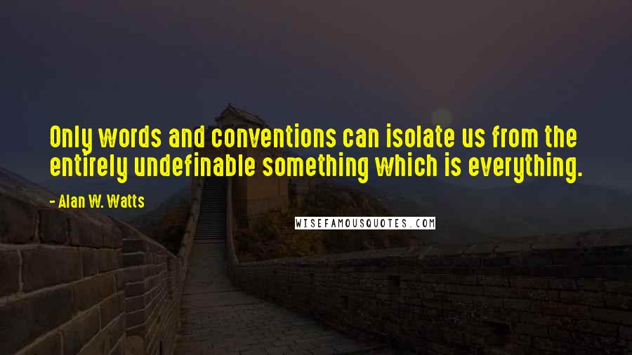 Alan W. Watts Quotes: Only words and conventions can isolate us from the entirely undefinable something which is everything.
