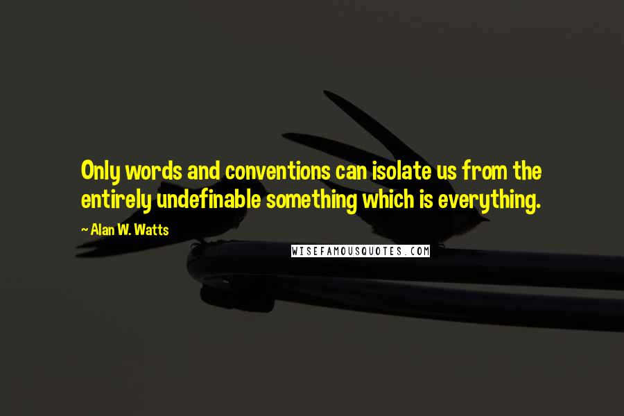 Alan W. Watts Quotes: Only words and conventions can isolate us from the entirely undefinable something which is everything.