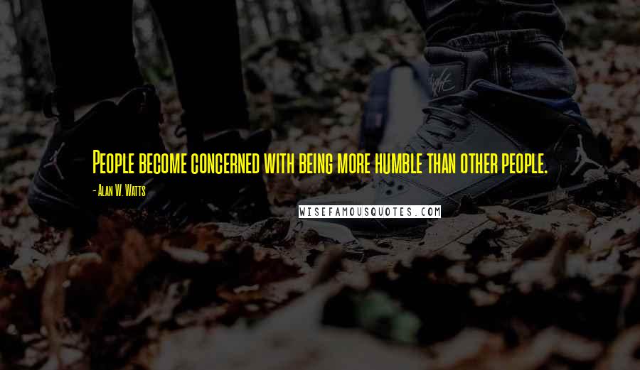 Alan W. Watts Quotes: People become concerned with being more humble than other people.