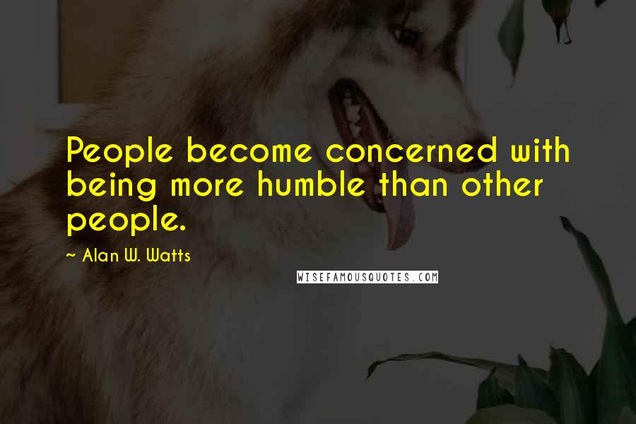 Alan W. Watts Quotes: People become concerned with being more humble than other people.