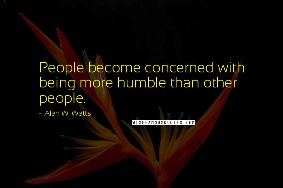 Alan W. Watts Quotes: People become concerned with being more humble than other people.