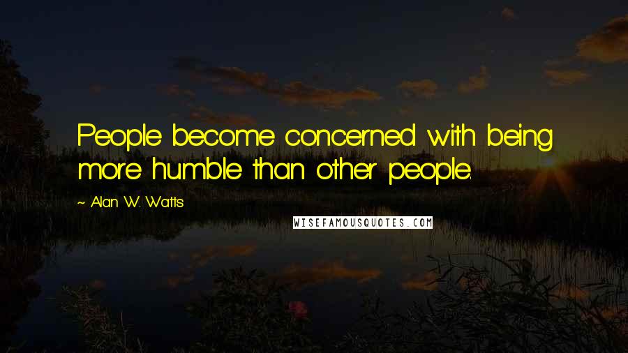 Alan W. Watts Quotes: People become concerned with being more humble than other people.