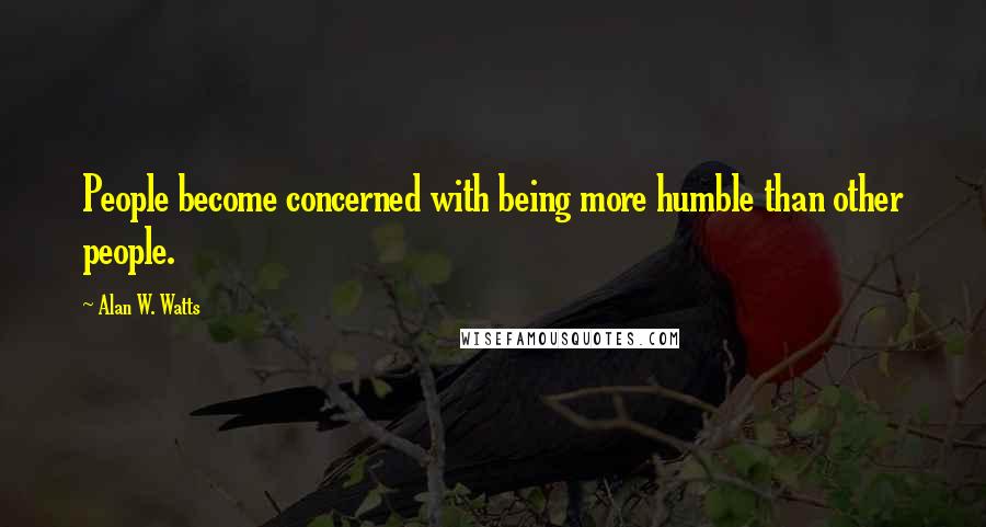 Alan W. Watts Quotes: People become concerned with being more humble than other people.
