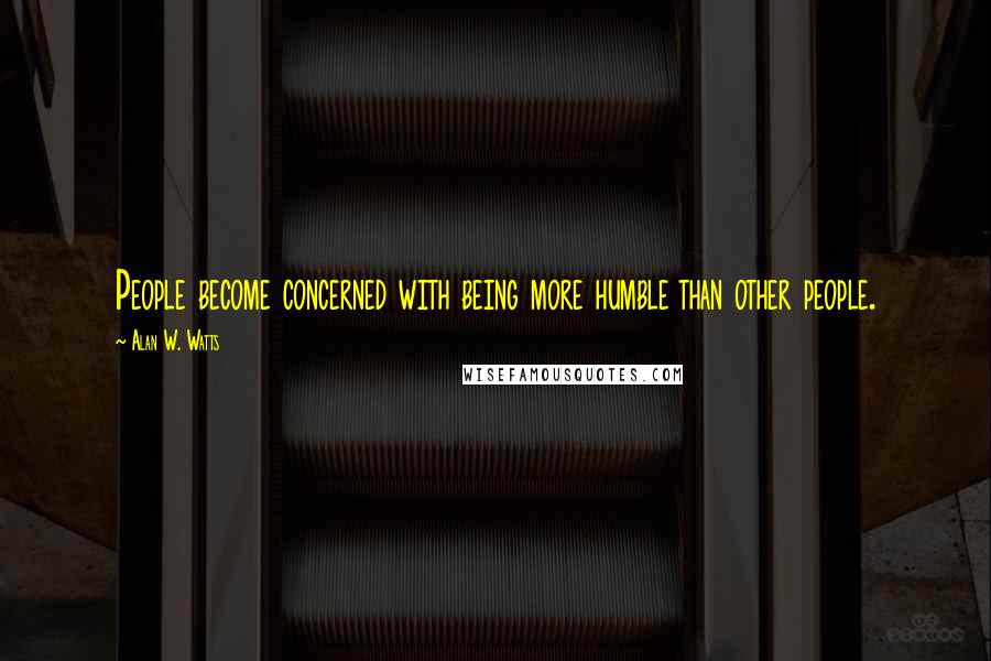 Alan W. Watts Quotes: People become concerned with being more humble than other people.
