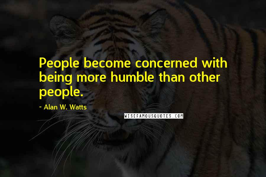 Alan W. Watts Quotes: People become concerned with being more humble than other people.