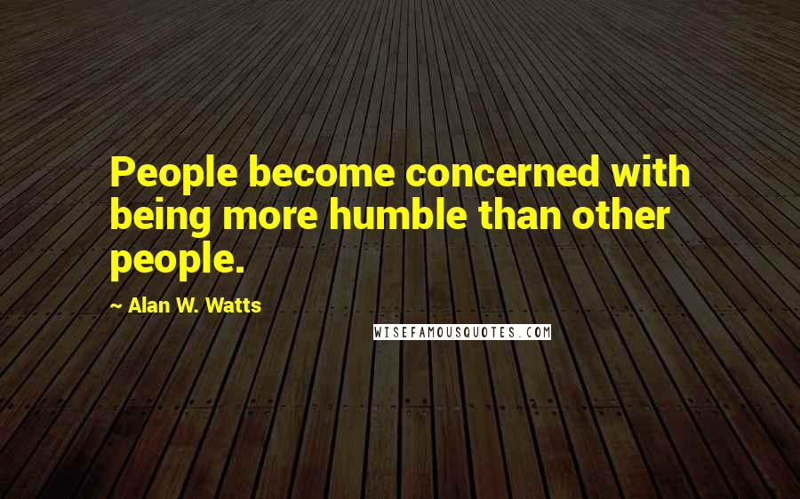 Alan W. Watts Quotes: People become concerned with being more humble than other people.