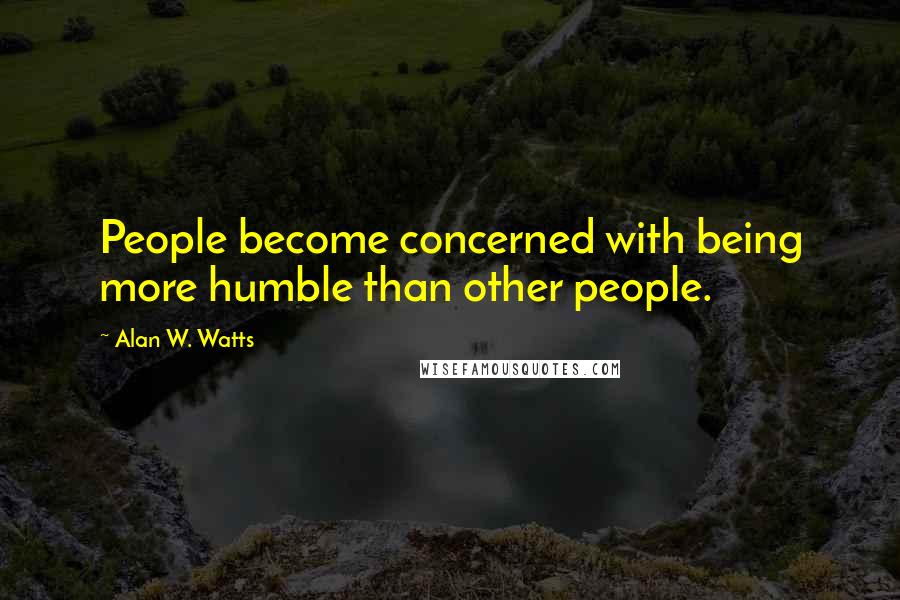 Alan W. Watts Quotes: People become concerned with being more humble than other people.