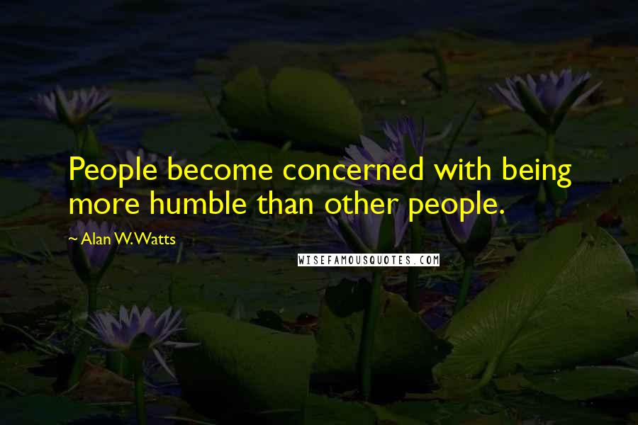 Alan W. Watts Quotes: People become concerned with being more humble than other people.