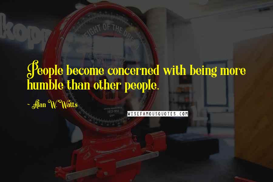 Alan W. Watts Quotes: People become concerned with being more humble than other people.