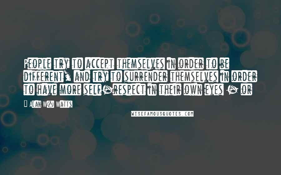 Alan W. Watts Quotes: People try to accept themselves in order to be different, and try to surrender themselves in order to have more self-respect in their own eyes - or