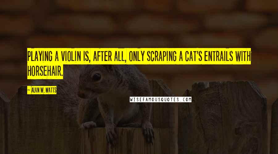 Alan W. Watts Quotes: Playing a violin is, after all, only scraping a cat's entrails with horsehair.