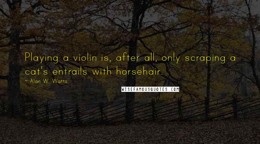 Alan W. Watts Quotes: Playing a violin is, after all, only scraping a cat's entrails with horsehair.