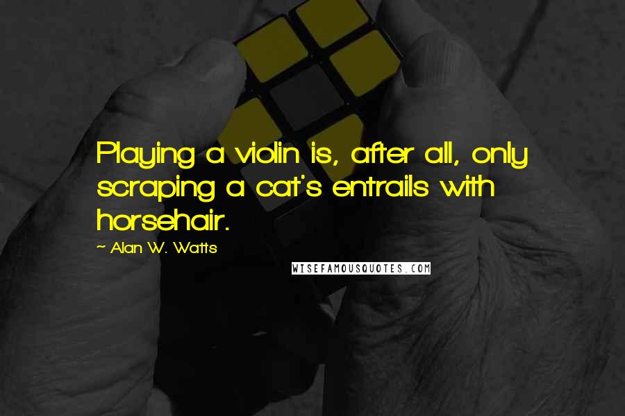 Alan W. Watts Quotes: Playing a violin is, after all, only scraping a cat's entrails with horsehair.